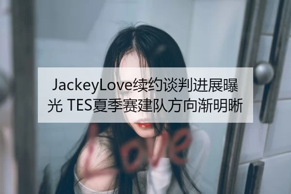 JackeyLove续约谈判进展曝光 TES夏季赛建队方向渐明晰