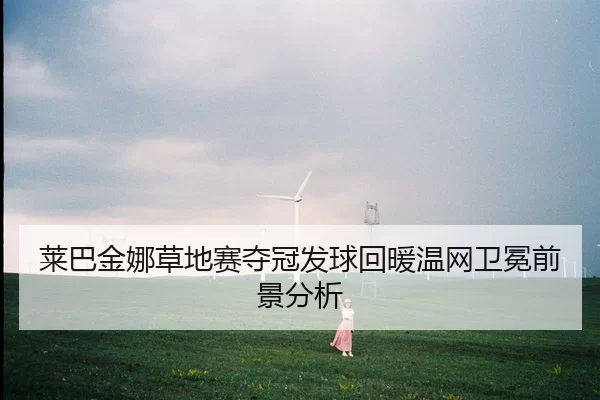 莱巴金娜草地赛夺冠发球回暖温网卫冕前景分析