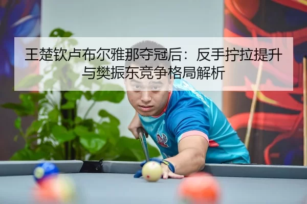 王楚钦卢布尔雅那夺冠后：反手拧拉提升与樊振东竞争格局解析