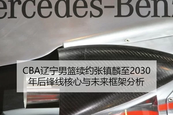 CBA辽宁男篮续约张镇麟至2030年后锋线核心与未来框架分析